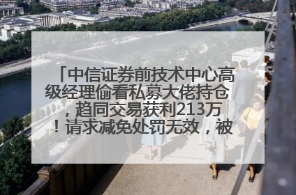 中信证券前技术中心高级经理偷看私募大佬持仓，趋同交易获利213万！请求减免处罚无效，被罚没426万