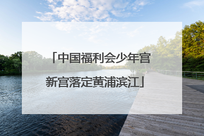中国福利会少年宫新宫落定黄浦滨江