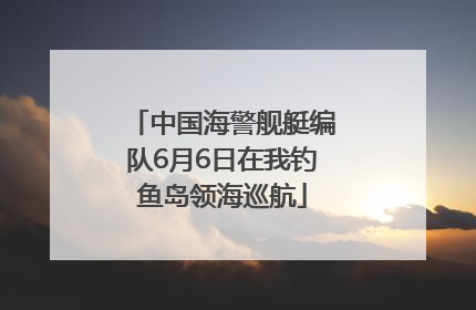 中国海警舰艇编队6月6日在我钓鱼岛领海巡航