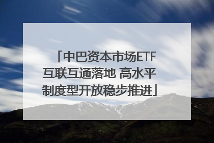 中巴资本市场ETF互联互通落地 高水平制度型开放稳步推进