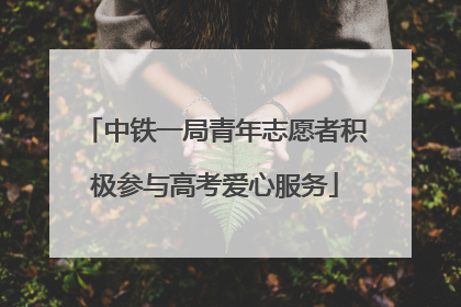 中铁一局青年志愿者积极参与高考爱心服务