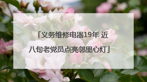 义务维修电器19年 近八旬老党员点亮邻里心灯