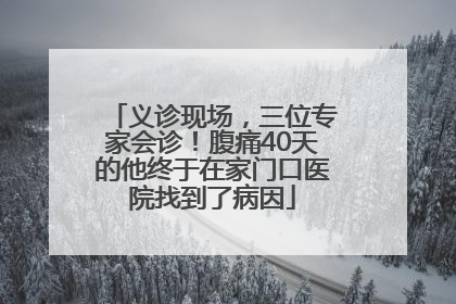 义诊现场，三位专家会诊！腹痛40天的他终于在家门口医院找到了病因