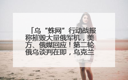 乌“蛛网”行动战报称摧毁大量俄军机，美方、俄媒回应！第二轮俄乌谈判在即，乌克兰提出三大诉求