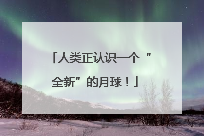 人类正认识一个“全新”的月球！