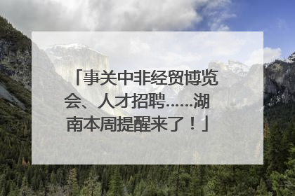 事关中非经贸博览会、人才招聘……湖南本周提醒来了！
