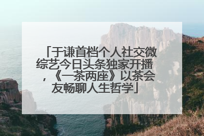 于谦首档个人社交微综艺今日头条独家开播，《一茶两座》以茶会友畅聊人生哲学