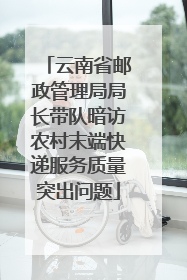云南省邮政管理局局长带队暗访农村末端快递服务质量突出问题