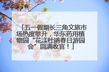 五一假期长三角文旅市场热度攀升，华东药用植物园“花漾杜鹃春日游园会”圆满收官！