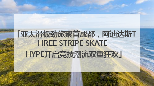 亚太滑板劲旅聚首成都，阿迪达斯THREE STRIPE SKATE HYPE开启竞技潮流双重狂欢