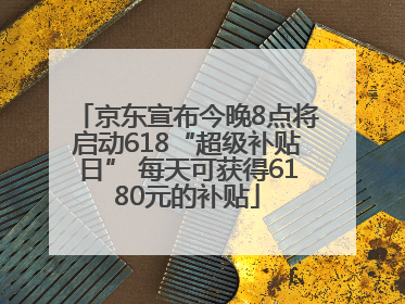 京东宣布今晚8点将启动618“超级补贴日” 每天可获得6180元的补贴