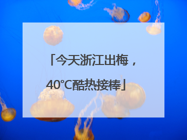 今天浙江出梅，40℃酷热接棒