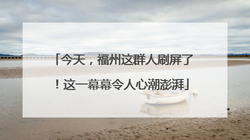 今天，福州这群人刷屏了！这一幕幕令人心潮澎湃