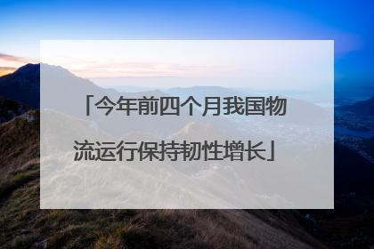 今年前四个月我国物流运行保持韧性增长
