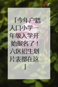 今年户籍人口小学一年级入学开始报名了！六区招生划片表都在这