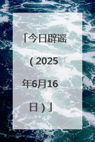 今日辟谣（2025年6月16日）