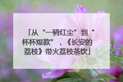 从“一骑红尘”到“杯杯爆款”，《长安的荔枝》带火荔枝茶饮