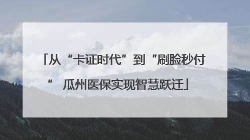 从“卡证时代”到“刷脸秒付” 瓜州医保实现智慧跃迁