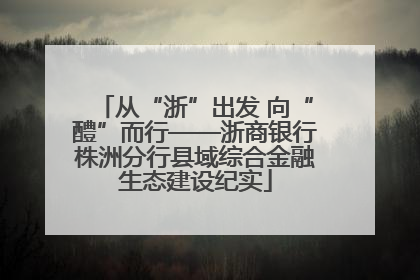 从“浙”出发 向“醴”而行——浙商银行株洲分行县域综合金融生态建设纪实
