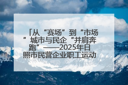 从“赛场”到“市场”城市与民企“并肩奔跑”——2025年日照市民营企业职工运动会亮点观察