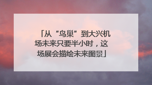 从“鸟巢”到大兴机场未来只要半小时，这场展会描绘未来图景