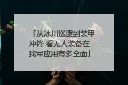 从冰川巡逻到装甲冲锋 看无人装备在我军应用有多全面