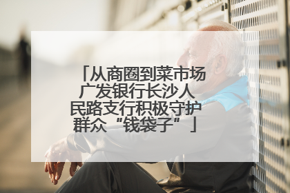 从商圈到菜市场 广发银行长沙人民路支行积极守护群众“钱袋子”