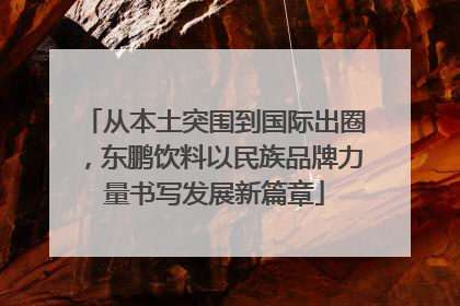 从本土突围到国际出圈，东鹏饮料以民族品牌力量书写发展新篇章