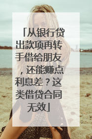 从银行贷出款项再转手借给朋友，还能赚点利息差？这类借贷合同无效