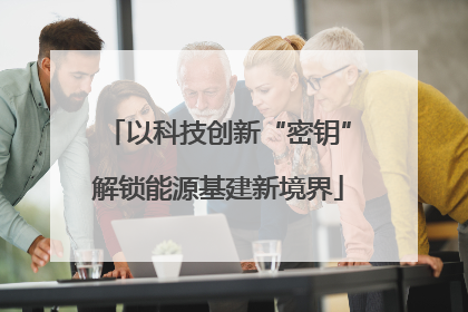 以科技创新“密钥”解锁能源基建新境界