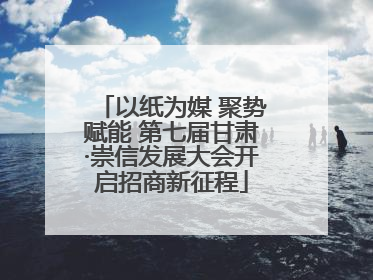 以纸为媒 聚势赋能 第七届甘肃·崇信发展大会开启招商新征程