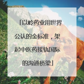以岭药业用世界公认的金标准，架起中医药接轨国际的沟通桥梁
