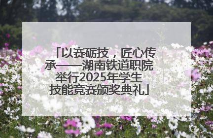 以赛砺技，匠心传承——湖南铁道职院举行2025年学生技能竞赛颁奖典礼