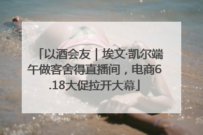 以酒会友｜埃文·凯尔端午做客舍得直播间，电商6.18大促拉开大幕
