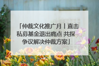 仲裁文化推广月丨直击私募基金退出痛点 共探争议解决仲裁方案