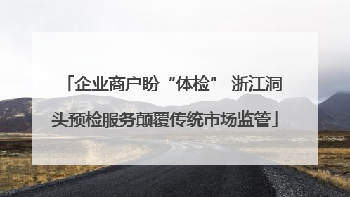 企业商户盼“体检” 浙江洞头预检服务颠覆传统市场监管
