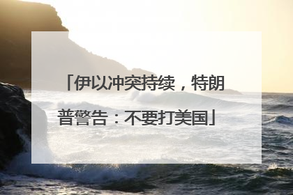 伊以冲突持续，特朗普警告：不要打美国