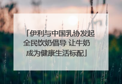 伊利与中国乳协发起全民饮奶倡导 让牛奶成为健康生活标配