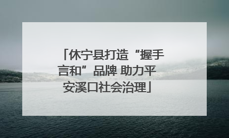 休宁县打造“握手言和”品牌 助力平安溪口社会治理