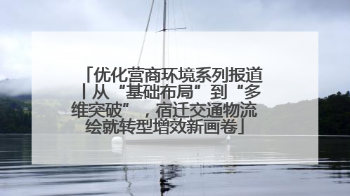 优化营商环境系列报道丨从“基础布局”到“多维突破”，宿迁交通物流绘就转型增效新画卷