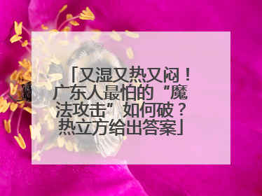 又湿又热又闷！广东人最怕的“魔法攻击”如何破？热立方给出答案