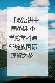 双语讲中国英雄 小学跨学科课堂绽放国际理解之花