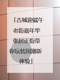 古城迎端午 老街嘉年华 张居正街带你玩转国潮新体验