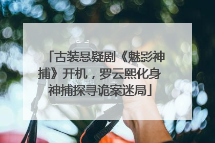 古装悬疑剧《魅影神捕》开机，罗云熙化身神捕探寻诡案迷局