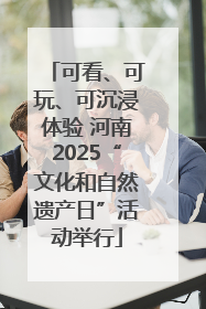 可看、可玩、可沉浸体验 河南2025“文化和自然遗产日”活动举行