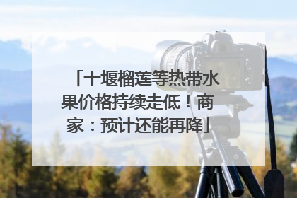 十堰榴莲等热带水果价格持续走低！商家：预计还能再降