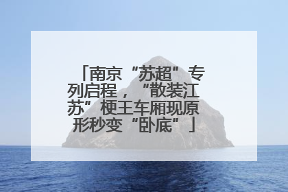 南京“苏超”专列启程，“散装江苏”梗王车厢现原形秒变“卧底”