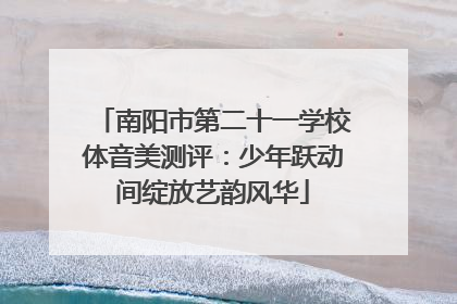 南阳市第二十一学校体音美测评：少年跃动间绽放艺韵风华
