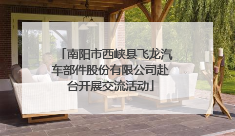 南阳市西峡县飞龙汽车部件股份有限公司赴台开展交流活动