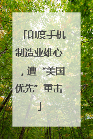 印度手机制造业雄心，遭“美国优先”重击